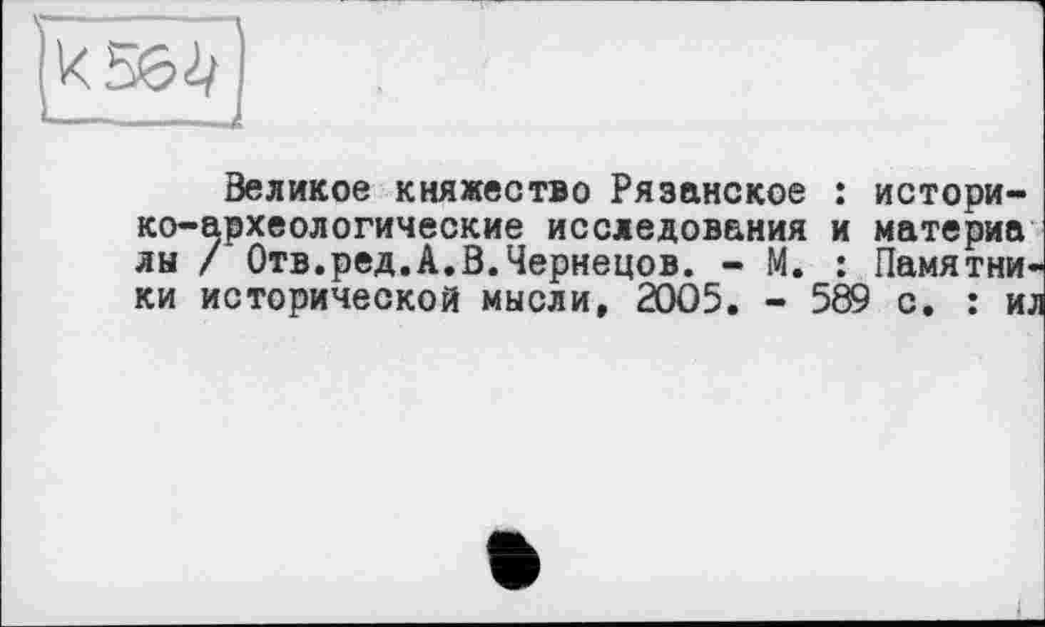 ﻿Великое княжество Рязанское : историко-археологические исследования и материа лы / Отв.ред.А.Ö.Чернецов. - М. : Памятники исторической мысли, 2005. - 589 с. : ил